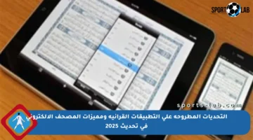 التحديات المطروحة على التطبيقات القرآنية ومميزات المصحف الإلكتروني في تحديث 2025